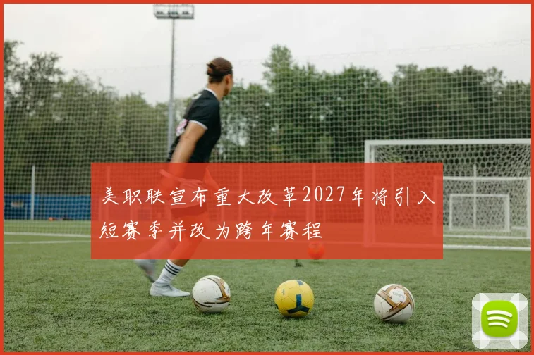 美职联宣布重大改革2027年将引入短赛季并改为跨年赛程