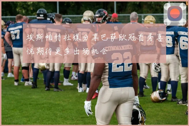 埃斯帕特社媒分享巴萨欧冠首秀喜悦期待更多出场机会