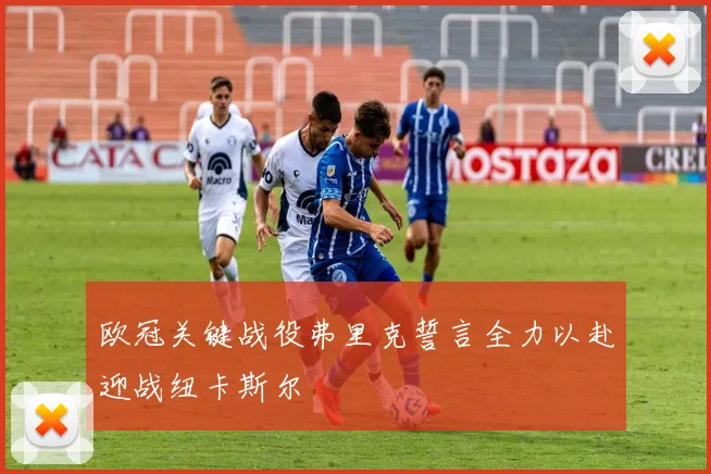 欧冠关键战役弗里克誓言全力以赴迎战纽卡斯尔