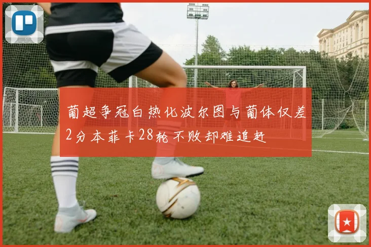 葡超争冠白热化波尔图与葡体仅差2分本菲卡28轮不败却难追赶