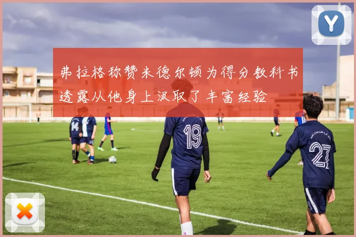 弗拉格称赞米德尔顿为得分教科书透露从他身上汲取了丰富经验