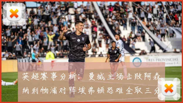 英超赛事分析：曼城主场击败阿森纳利物浦对阵埃弗顿恐难全取三分