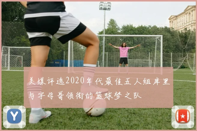 美媒评选2020年代最佳五人组库里与字母哥领衔的篮球梦之队