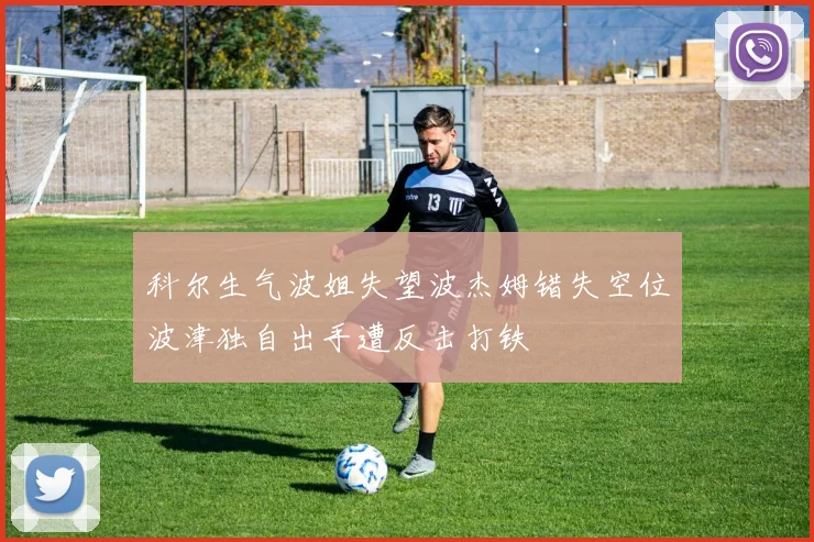 科尔生气波姐失望波杰姆错失空位波津独自出手遭反击打铁