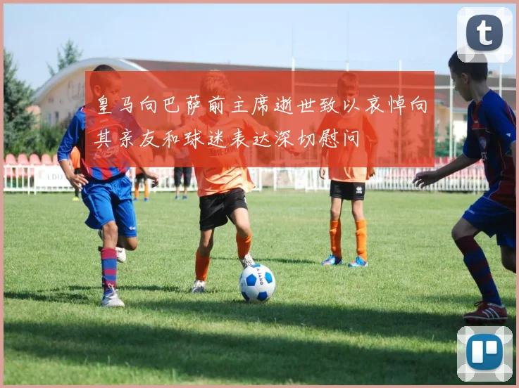 皇马向巴萨前主席逝世致以哀悼向其亲友和球迷表达深切慰问