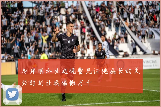 与库明加共进晚餐见证他成长的美好时刻让我感慨万千