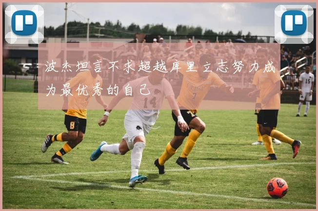 波杰坦言不求超越库里立志努力成为最优秀的自己