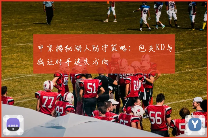 申京揭秘湖人防守策略：包夹KD与我让对手迷失方向