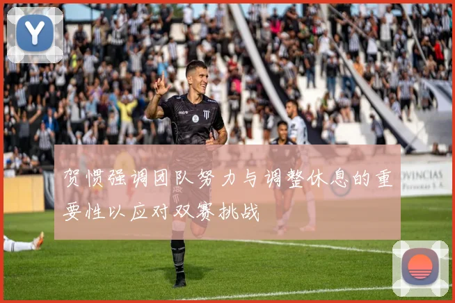 贺惯强调团队努力与调整休息的重要性以应对双赛挑战