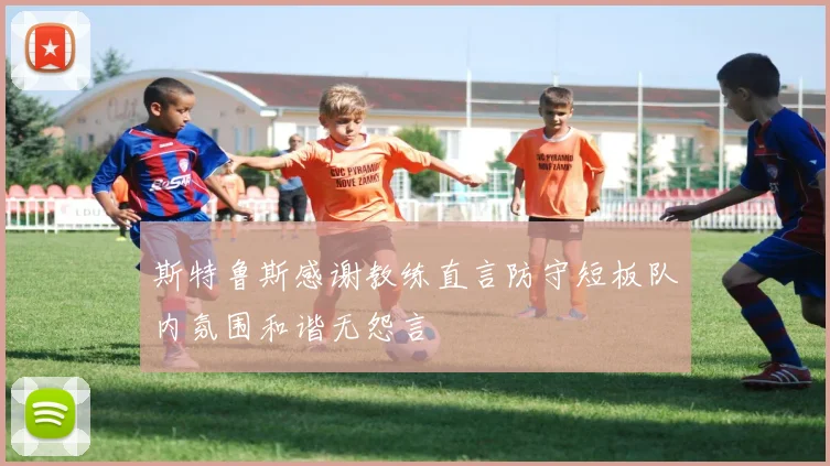 斯特鲁斯感谢教练直言防守短板队内氛围和谐无怨言