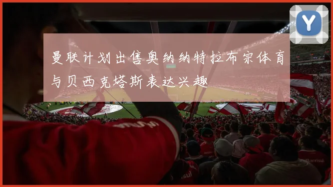 曼联计划出售奥纳纳特拉布宗体育与贝西克塔斯表达兴趣