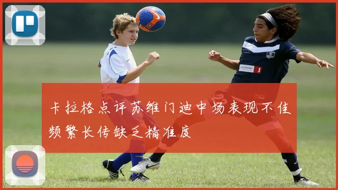 卡拉格点评苏维门迪中场表现不佳频繁长传缺乏精准度